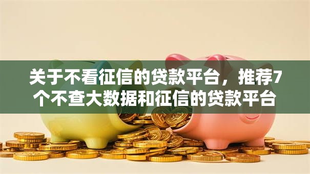 关于不看征信的贷款平台，推荐7个不查大数据和征信的贷款平台给你