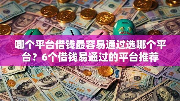 哪个平台借钱最容易通过选哪个平台？6个借钱易通过的平台推荐