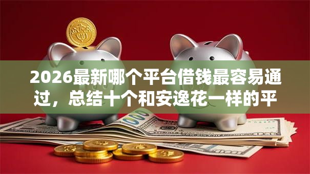 2026最新哪个平台借钱最容易通过，总结十个和安逸花一样的平台！