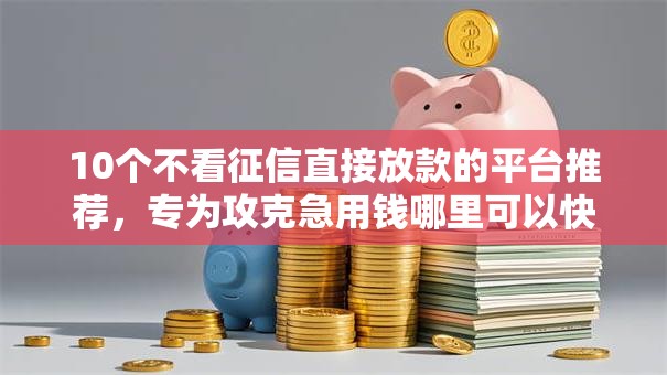 10个不看征信直接放款的平台推荐，专为攻克急用钱哪里可以快速借到难题