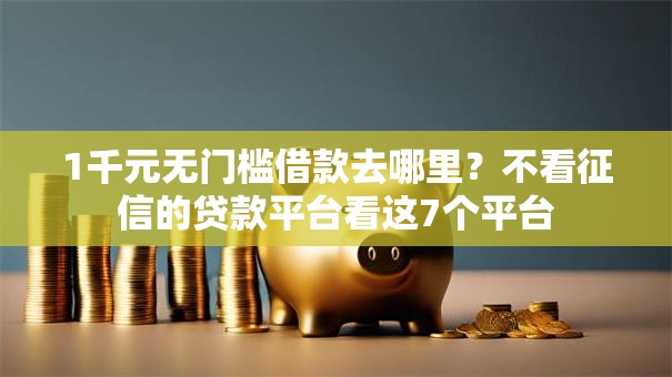 1千元无门槛借款去哪里？不看征信的贷款平台看这7个平台