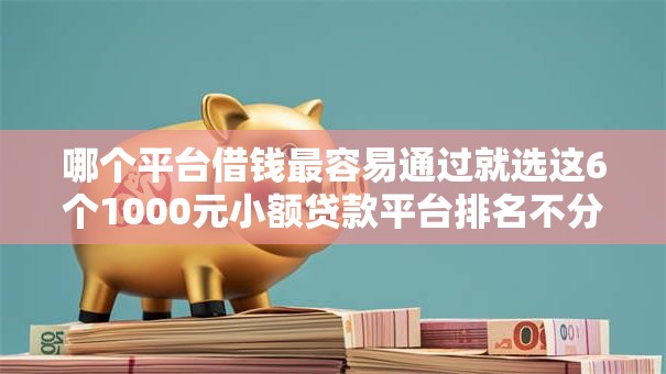 哪个平台借钱最容易通过就选这6个1000元小额贷款平台排名不分先后