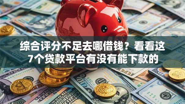 综合评分不足去哪借钱？看看这7个贷款平台有没有能下款的