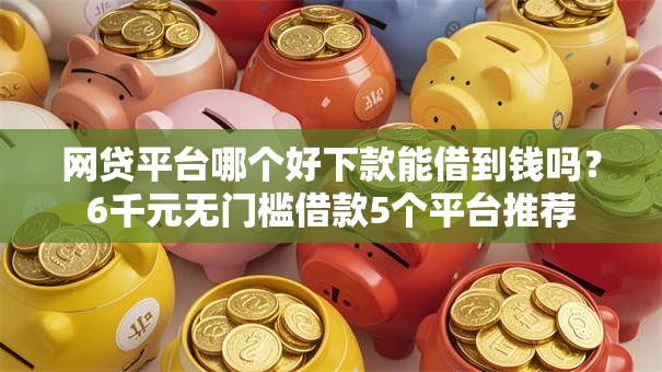 网贷平台哪个好下款能借到钱吗？6千元无门槛借款5个平台推荐