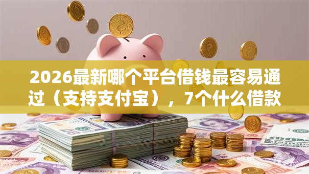 2026最新哪个平台借钱最容易通过（支持支付宝），7个什么借款软件绝对能借到钱无私分享