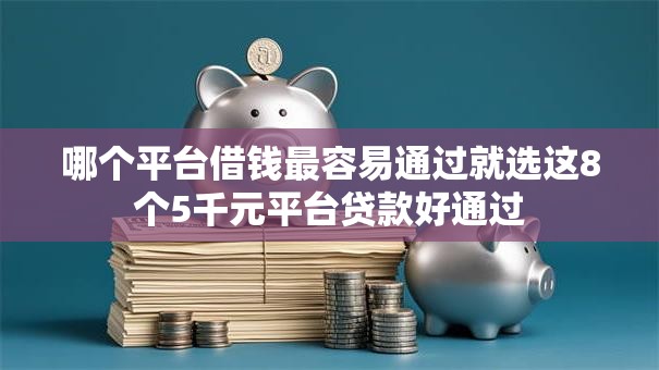 哪个平台借钱最容易通过就选这8个5千元平台贷款好通过