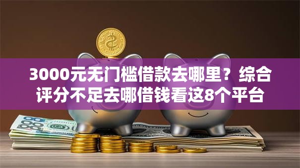 3000元无门槛借款去哪里？综合评分不足去哪借钱看这8个平台