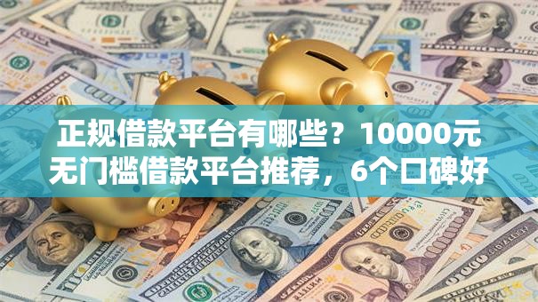 正规借款平台有哪些？10000元无门槛借款平台推荐，6个口碑好的网贷平台盘点