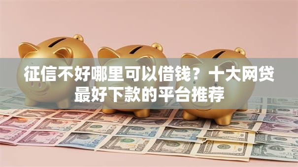 征信不好哪里可以借钱？十大网贷最好下款的平台推荐