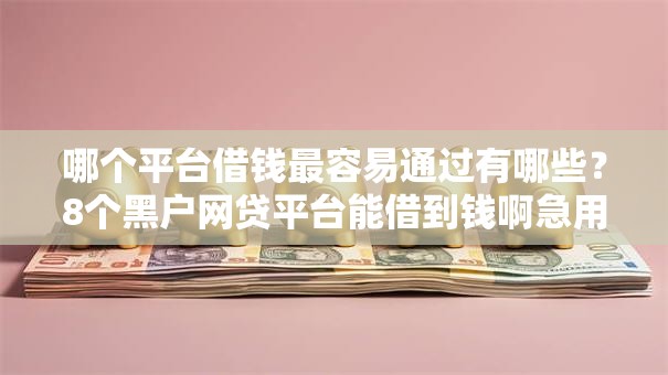 哪个平台借钱最容易通过有哪些？8个黑户网贷平台能借到钱啊急用推荐给你