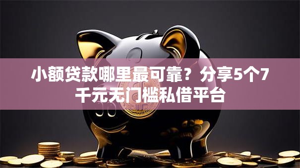 小额贷款哪里最可靠？分享5个7千元无门槛私借平台
