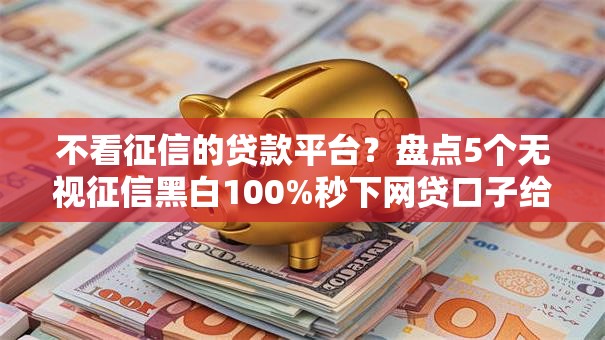 不看征信的贷款平台？盘点5个无视征信黑白100%秒下网贷口子给你参考