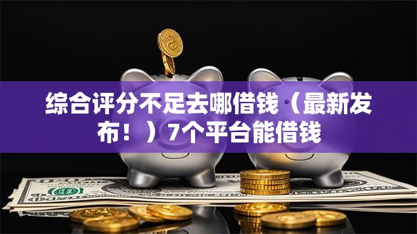 综合评分不足去哪借钱（最新发布！）7个平台能借钱