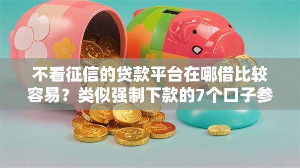 不看征信的贷款平台在哪借比较容易？类似强制下款的7个口子参考