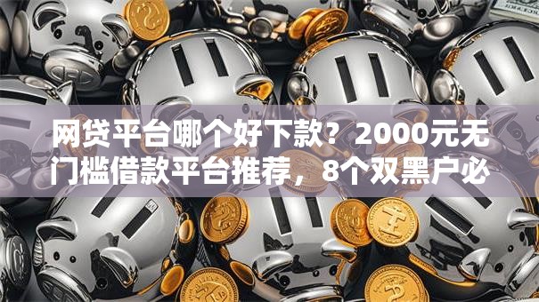 网贷平台哪个好下款？2000元无门槛借款平台推荐，8个双黑户必下款的口子2025盘点