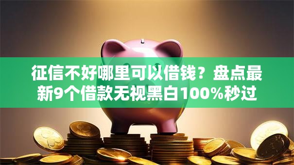 征信不好哪里可以借钱？盘点最新9个借款无视黑白100%秒过
