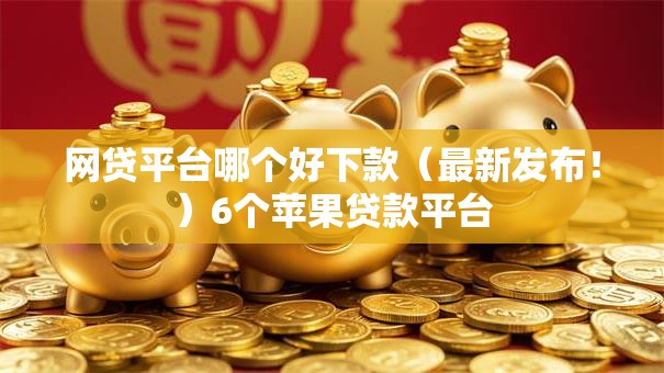 网贷平台哪个好下款（最新发布！）6个苹果贷款平台