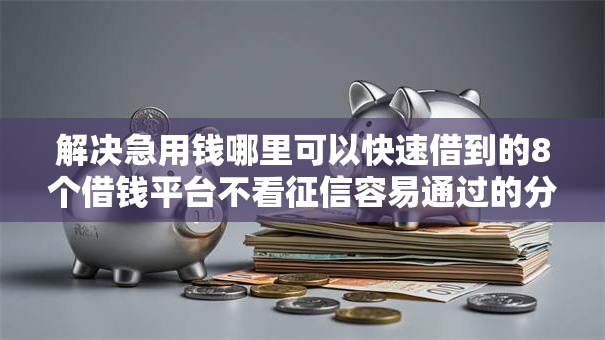 解决急用钱哪里可以快速借到的8个借钱平台不看征信容易通过的分享