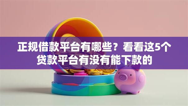 正规借款平台有哪些？看看这5个贷款平台有没有能下款的