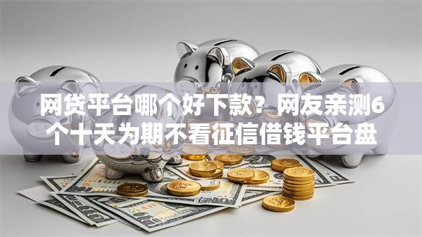 网贷平台哪个好下款？网友亲测6个十天为期不看征信借钱平台盘点