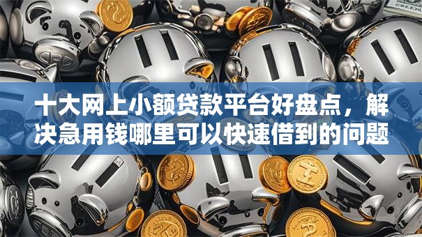 十大网上小额贷款平台好盘点，解决急用钱哪里可以快速借到的问题