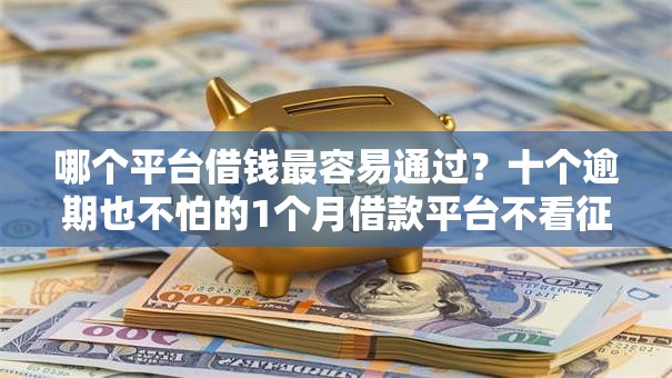 哪个平台借钱最容易通过？十个逾期也不怕的1个月借款平台不看征信