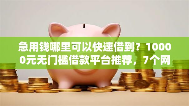 急用钱哪里可以快速借到？10000元无门槛借款平台推荐，7个网上正规借钱平台盘点