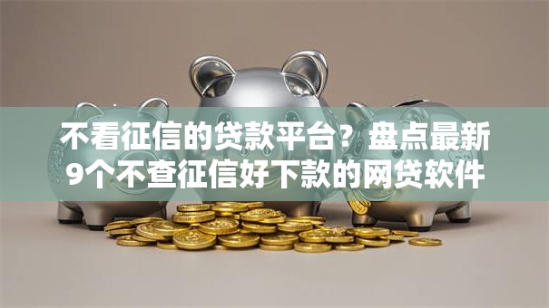 不看征信的贷款平台？盘点最新9个不查征信好下款的网贷软件