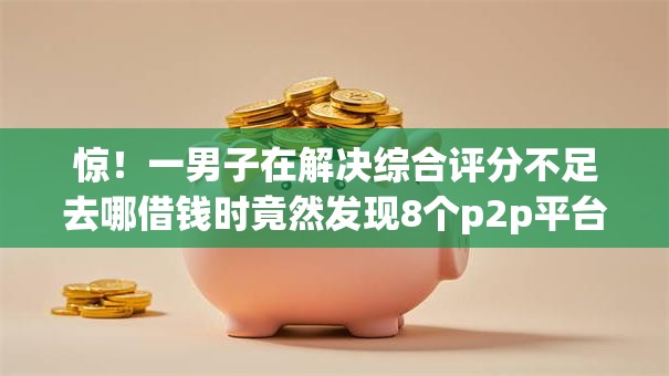惊！一男子在解决综合评分不足去哪借钱时竟然发现8个p2p平台贷款，事后分享了出来