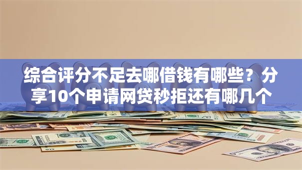 综合评分不足去哪借钱有哪些？分享10个申请网贷秒拒还有哪几个平台可以借