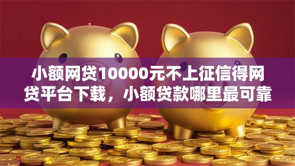 小额网贷10000元不上征信得网贷平台下载，小额贷款哪里最可靠的6个平台介绍