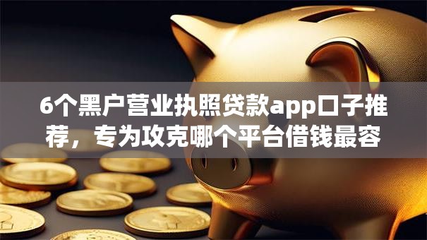 6个黑户营业执照贷款app口子推荐，专为攻克哪个平台借钱最容易通过难题