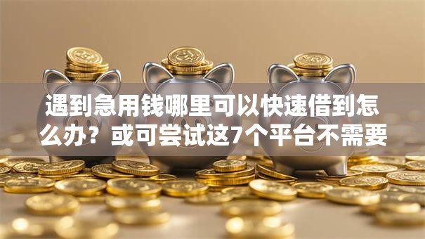 遇到急用钱哪里可以快速借到怎么办？或可尝试这7个平台不需要征信可以借款