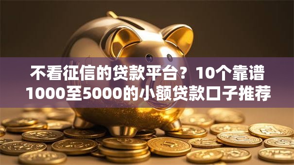 不看征信的贷款平台？10个靠谱1000至5000的小额贷款口子推荐