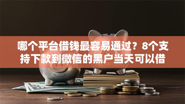 哪个平台借钱最容易通过？8个支持下款到微信的黑户当天可以借到二万的平台