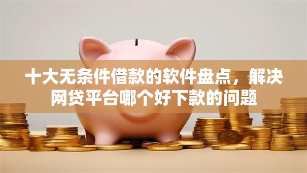 十大无条件借款的软件盘点，解决网贷平台哪个好下款的问题