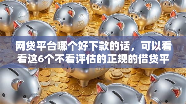 网贷平台哪个好下款的话，可以看看这6个不看评估的正规的借贷平台