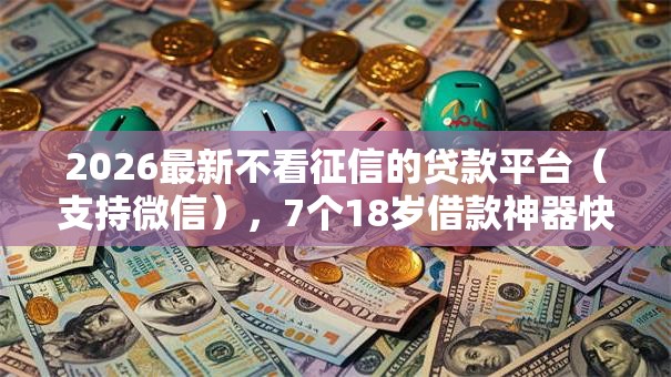 2026最新不看征信的贷款平台（支持微信），7个18岁借款神器快速下款口子无私分享