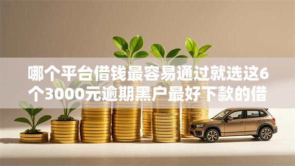 哪个平台借钱最容易通过就选这6个3000元逾期黑户最好下款的借钱平台