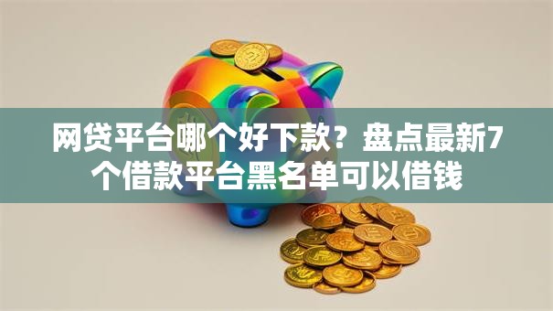 网贷平台哪个好下款？盘点最新7个借款平台黑名单可以借钱