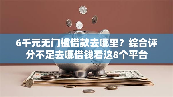 6千元无门槛借款去哪里？综合评分不足去哪借钱看这8个平台