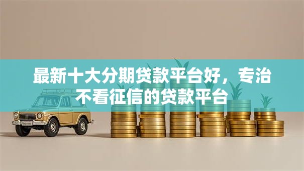 最新十大分期贷款平台好，专治不看征信的贷款平台