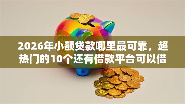 2026年小额贷款哪里最可靠，超热门的10个还有借款平台可以借钱推荐