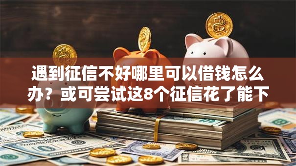 遇到征信不好哪里可以借钱怎么办？或可尝试这8个征信花了能下款平台