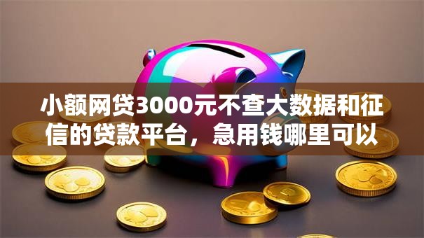 小额网贷3000元不查大数据和征信的贷款平台，急用钱哪里可以快速借到的7个平台介绍