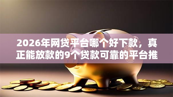 2026年网贷平台哪个好下款，真正能放款的9个贷款可靠的平台推荐