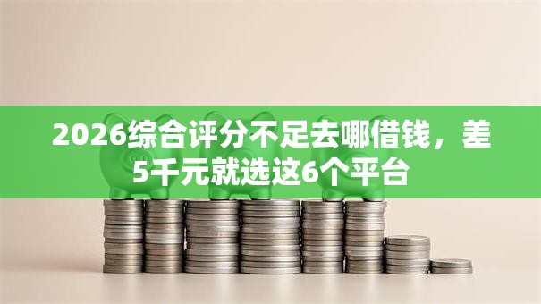 2026综合评分不足去哪借钱，差5千元就选这6个平台
