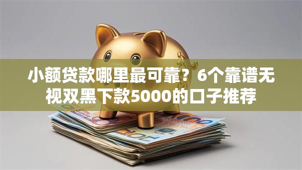 小额贷款哪里最可靠？6个靠谱无视双黑下款5000的口子推荐