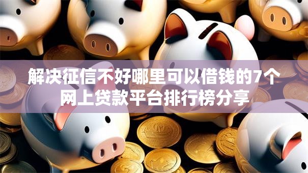 解决征信不好哪里可以借钱的7个网上贷款平台排行榜分享