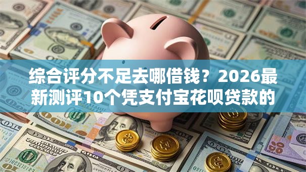 综合评分不足去哪借钱？2026最新测评10个凭支付宝花呗贷款的口子